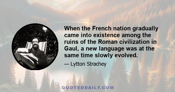 When the French nation gradually came into existence among the ruins of the Roman civilization in Gaul, a new language was at the same time slowly evolved.