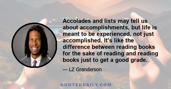 Accolades and lists may tell us about accomplishments, but life is meant to be experienced, not just accomplished. It's like the difference between reading books for the sake of reading and reading books just to get a