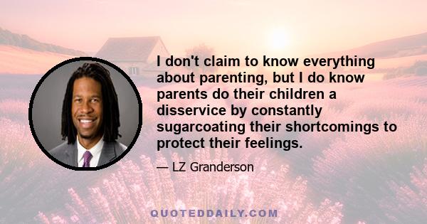 I don't claim to know everything about parenting, but I do know parents do their children a disservice by constantly sugarcoating their shortcomings to protect their feelings.