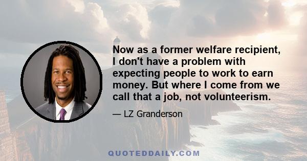 Now as a former welfare recipient, I don't have a problem with expecting people to work to earn money. But where I come from we call that a job, not volunteerism.