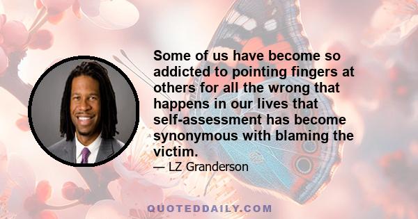 Some of us have become so addicted to pointing fingers at others for all the wrong that happens in our lives that self-assessment has become synonymous with blaming the victim.