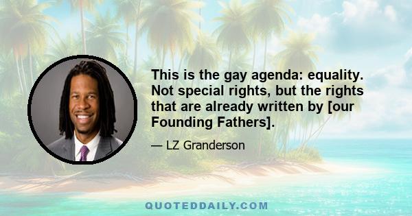 This is the gay agenda: equality. Not special rights, but the rights that are already written by [our Founding Fathers].