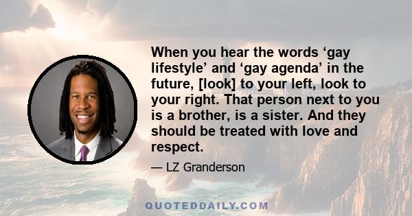 When you hear the words ‘gay lifestyle’ and ‘gay agenda’ in the future, [look] to your left, look to your right. That person next to you is a brother, is a sister. And they should be treated with love and respect.