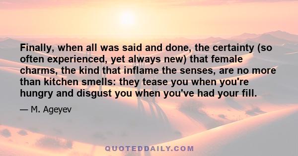 Finally, when all was said and done, the certainty (so often experienced, yet always new) that female charms, the kind that inflame the senses, are no more than kitchen smells: they tease you when you're hungry and