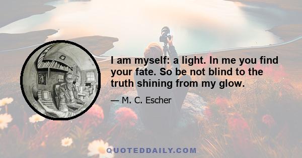 I am myself: a light. In me you find your fate. So be not blind to the truth shining from my glow.