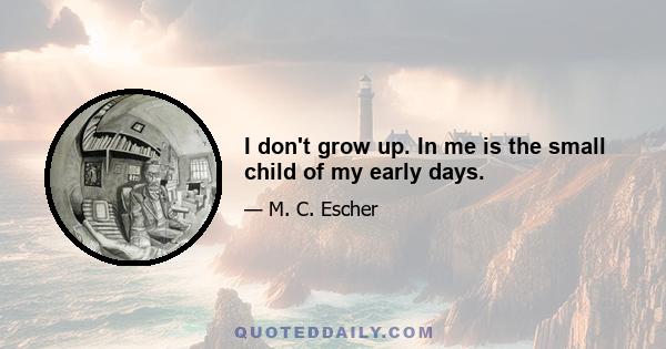 I don't grow up. In me is the small child of my early days.