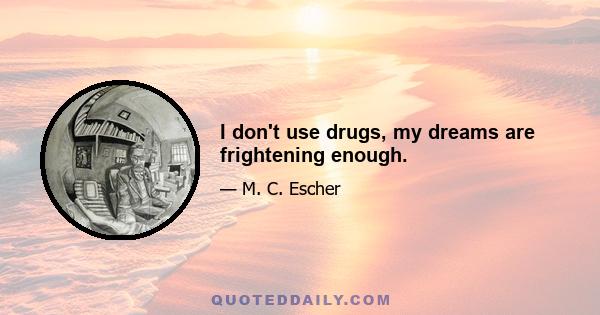 I don't use drugs, my dreams are frightening enough.