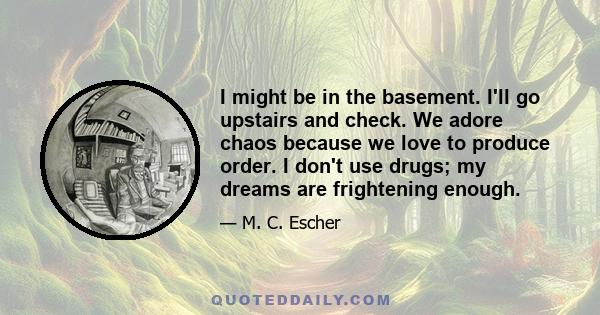 I might be in the basement. I'll go upstairs and check. We adore chaos because we love to produce order. I don't use drugs; my dreams are frightening enough.