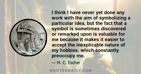 I think I have never yet done any work with the aim of symbolizing a particular idea, but the fact that a symbol is sometimes discovered or remarked upon is valuable for me because it makes it easier to accept the