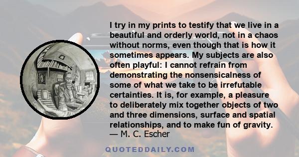 I try in my prints to testify that we live in a beautiful and orderly world, not in a chaos without norms, even though that is how it sometimes appears. My subjects are also often playful: I cannot refrain from