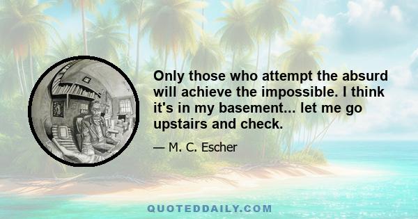 Only those who attempt the absurd will achieve the impossible. I think it's in my basement... let me go upstairs and check.