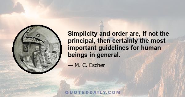 Simplicity and order are, if not the principal, then certainly the most important guidelines for human beings in general.