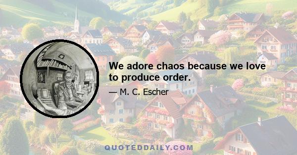 We adore chaos because we love to produce order.