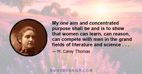 My one aim and concentrated purpose shall be and is to show that women can learn, can reason, can compete with men in the grand fields of literature and science . . .