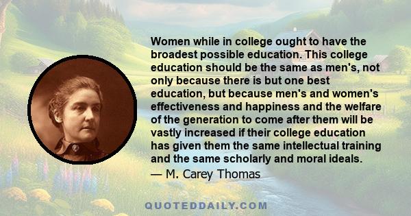 Women while in college ought to have the broadest possible education. This college education should be the same as men's, not only because there is but one best education, but because men's and women's effectiveness and 