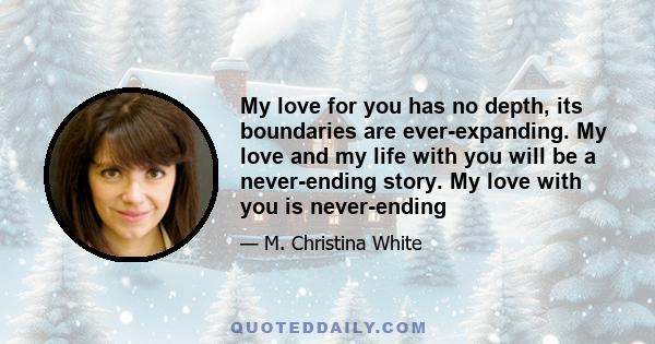 My love for you has no depth, its boundaries are ever-expanding. My love and my life with you will be a never-ending story. My love with you is never-ending