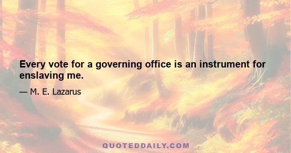 Every vote for a governing office is an instrument for enslaving me.