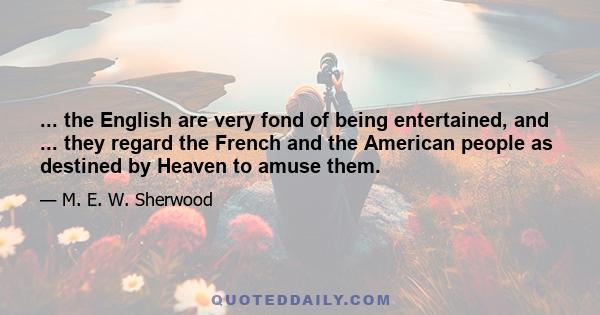 ... the English are very fond of being entertained, and ... they regard the French and the American people as destined by Heaven to amuse them.