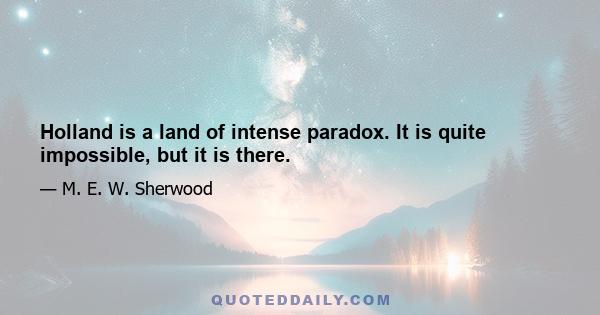 Holland is a land of intense paradox. It is quite impossible, but it is there.