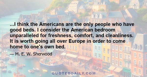 ...I think the Americans are the only people who have good beds. I consider the American bedroom unparalleled for freshness, comfort, and cleanliness. It is worth going all over Europe in order to come home to one's own 