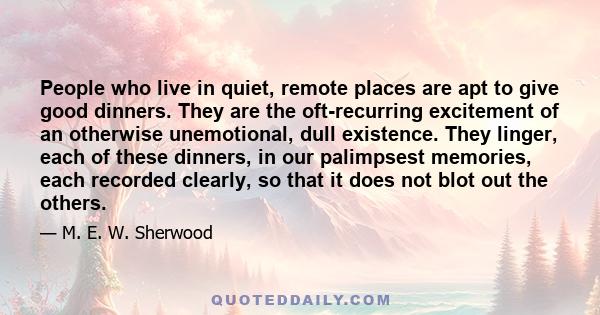 People who live in quiet, remote places are apt to give good dinners. They are the oft-recurring excitement of an otherwise unemotional, dull existence. They linger, each of these dinners, in our palimpsest memories,