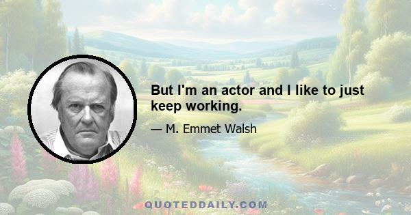 But I'm an actor and I like to just keep working.