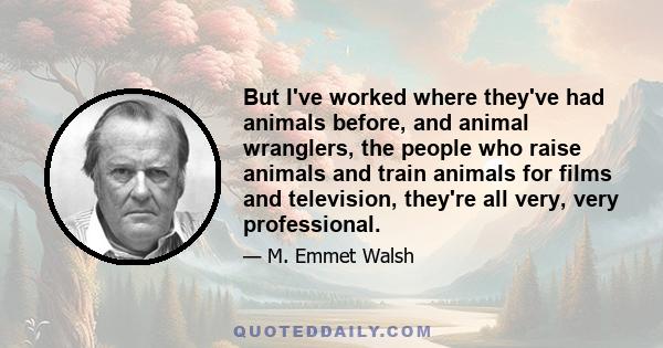 But I've worked where they've had animals before, and animal wranglers, the people who raise animals and train animals for films and television, they're all very, very professional.