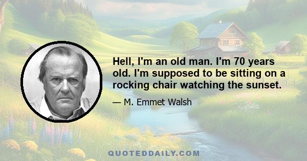 Hell, I'm an old man. I'm 70 years old. I'm supposed to be sitting on a rocking chair watching the sunset.