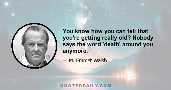 You know how you can tell that you're getting really old? Nobody says the word 'death' around you anymore.