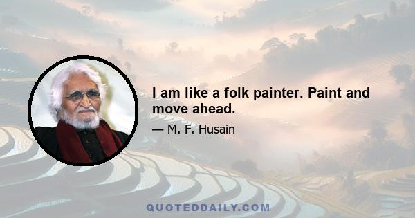 I am like a folk painter. Paint and move ahead.