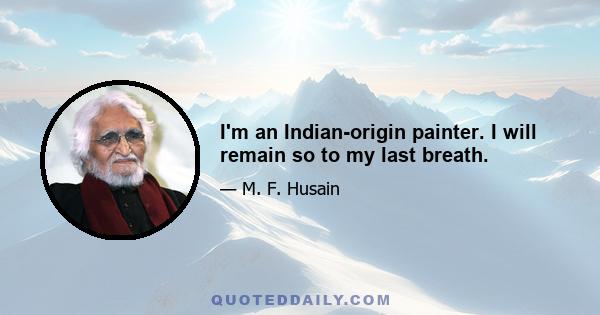 I'm an Indian-origin painter. I will remain so to my last breath.