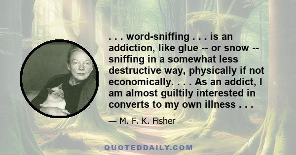 . . . word-sniffing . . . is an addiction, like glue -- or snow -- sniffing in a somewhat less destructive way, physically if not economically. . . . As an addict, I am almost guiltily interested in converts to my own