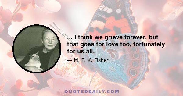 ... I think we grieve forever, but that goes for love too, fortunately for us all.