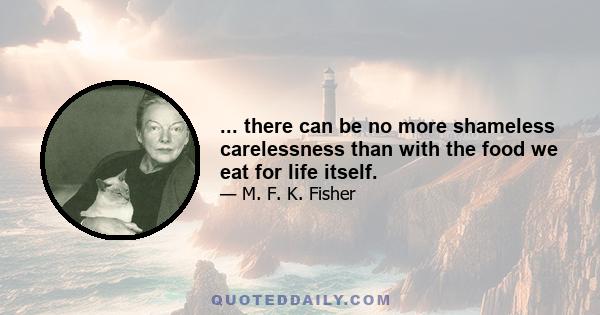 ... there can be no more shameless carelessness than with the food we eat for life itself.