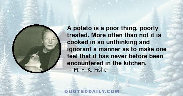 A potato is a poor thing, poorly treated. More often than not it is cooked in so unthinking and ignorant a manner as to make one feel that it has never before been encountered in the kitchen.