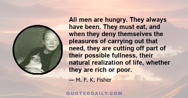 All men are hungry. They always have been. They must eat, and when they deny themselves the pleasures of carrying out that need, they are cutting off part of their possible fullness, their natural realization of life,