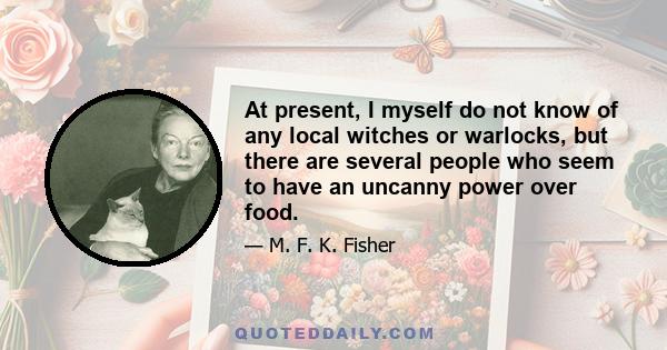 At present, I myself do not know of any local witches or warlocks, but there are several people who seem to have an uncanny power over food.