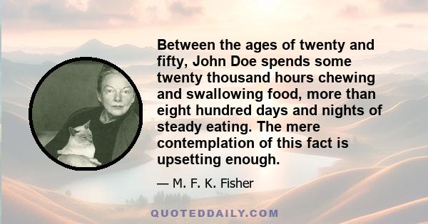 Between the ages of twenty and fifty, John Doe spends some twenty thousand hours chewing and swallowing food, more than eight hundred days and nights of steady eating. The mere contemplation of this fact is upsetting