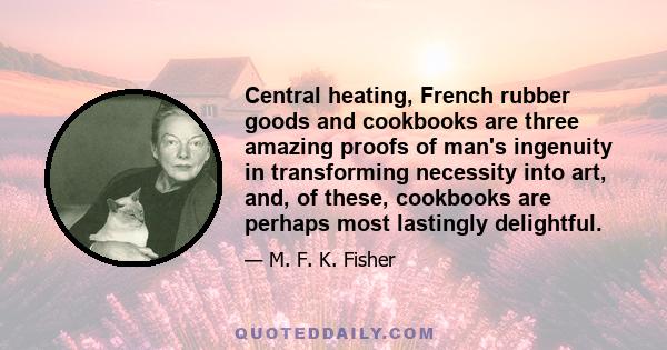 Central heating, French rubber goods and cookbooks are three amazing proofs of man's ingenuity in transforming necessity into art, and, of these, cookbooks are perhaps most lastingly delightful.