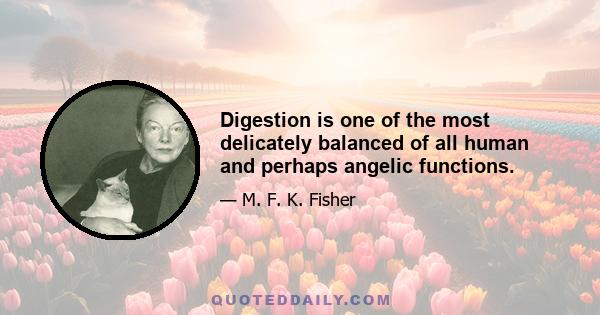 Digestion is one of the most delicately balanced of all human and perhaps angelic functions.