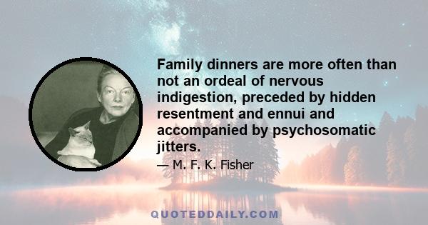 Family dinners are more often than not an ordeal of nervous indigestion, preceded by hidden resentment and ennui and accompanied by psychosomatic jitters.