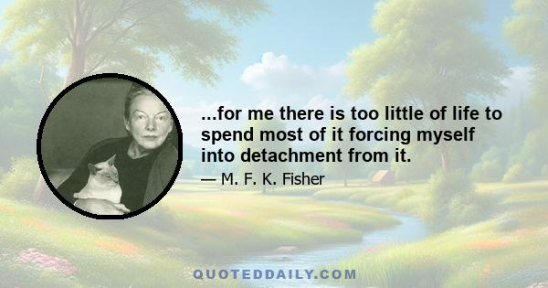 ...for me there is too little of life to spend most of it forcing myself into detachment from it.