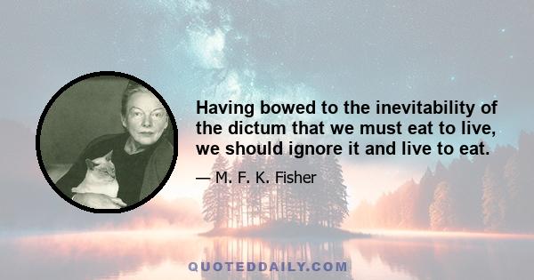 Having bowed to the inevitability of the dictum that we must eat to live, we should ignore it and live to eat.