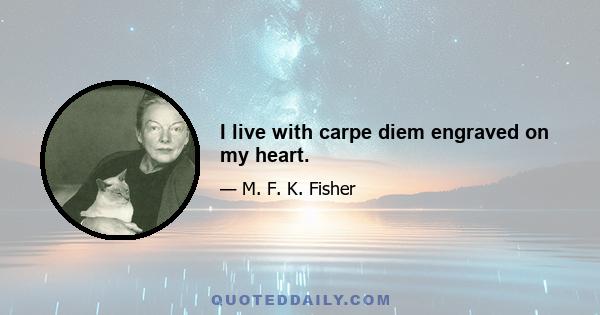 I live with carpe diem engraved on my heart.