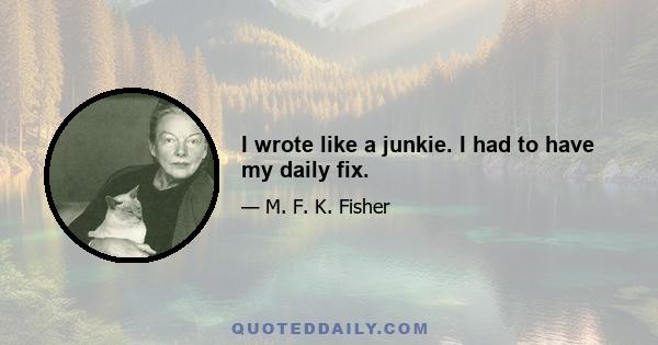 I wrote like a junkie. I had to have my daily fix.