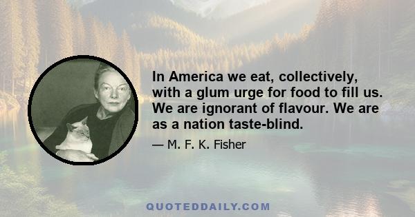 In America we eat, collectively, with a glum urge for food to fill us. We are ignorant of flavour. We are as a nation taste-blind.