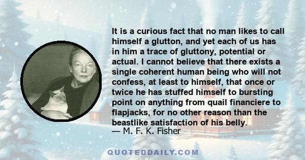 It is a curious fact that no man likes to call himself a glutton, and yet each of us has in him a trace of gluttony, potential or actual. I cannot believe that there exists a single coherent human being who will not