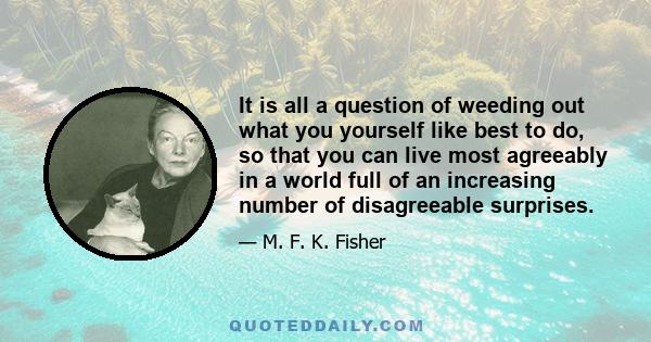 It is all a question of weeding out what you yourself like best to do, so that you can live most agreeably in a world full of an increasing number of disagreeable surprises.