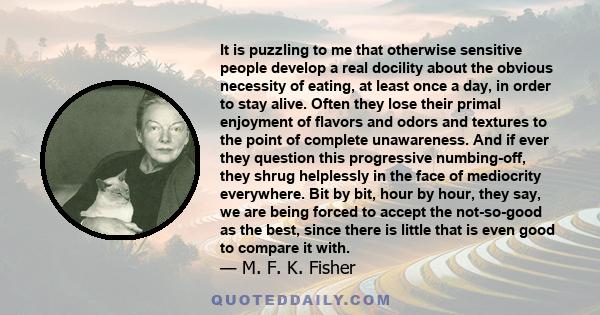 It is puzzling to me that otherwise sensitive people develop a real docility about the obvious necessity of eating, at least once a day, in order to stay alive. Often they lose their primal enjoyment of flavors and