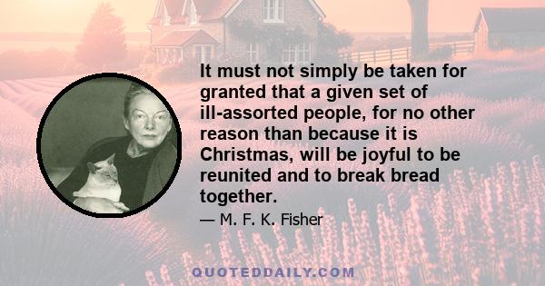 It must not simply be taken for granted that a given set of ill-assorted people, for no other reason than because it is Christmas, will be joyful to be reunited and to break bread together.